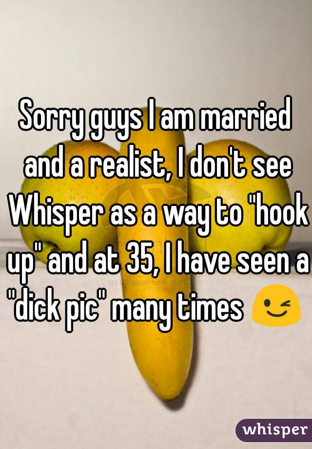 Sorry guys I am married and a realist, I don't see Whisper as a way to "hook up" and at 35, I have seen a "dick pic" many times 😉 