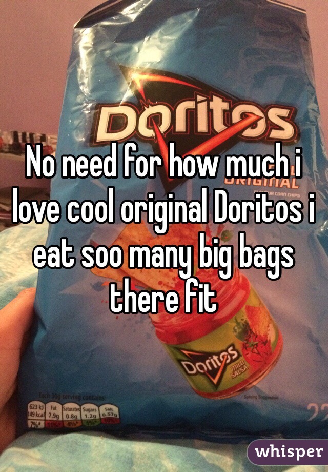 No need for how much i love cool original Doritos i eat soo many big bags there fit