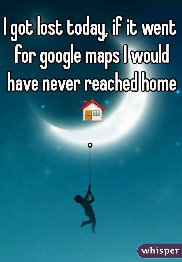 I got lost today, if it went for google maps I would have never reached home 🏠.