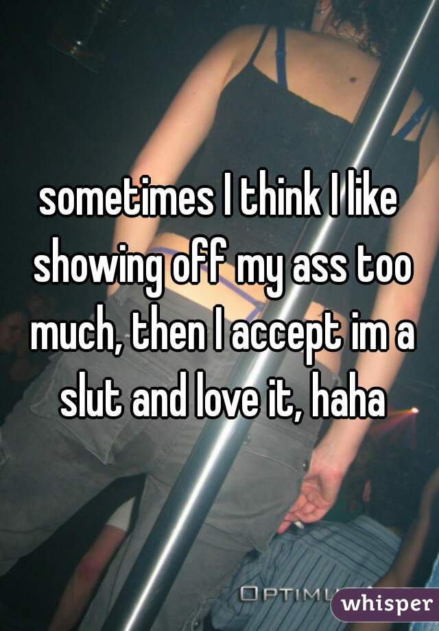 sometimes I think I like showing off my ass too much, then I accept im a slut and love it, haha