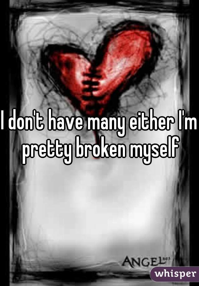 I don't have many either I'm pretty broken myself