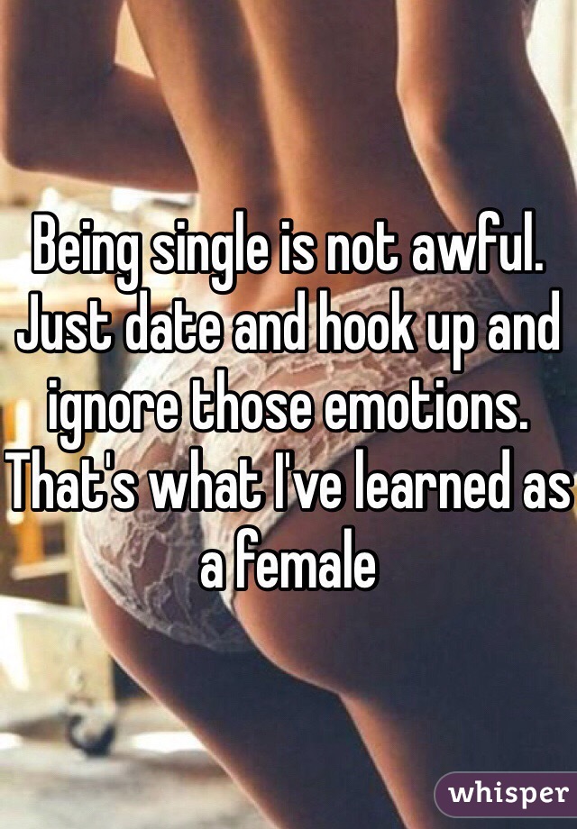 Being single is not awful. Just date and hook up and ignore those emotions. That's what I've learned as a female