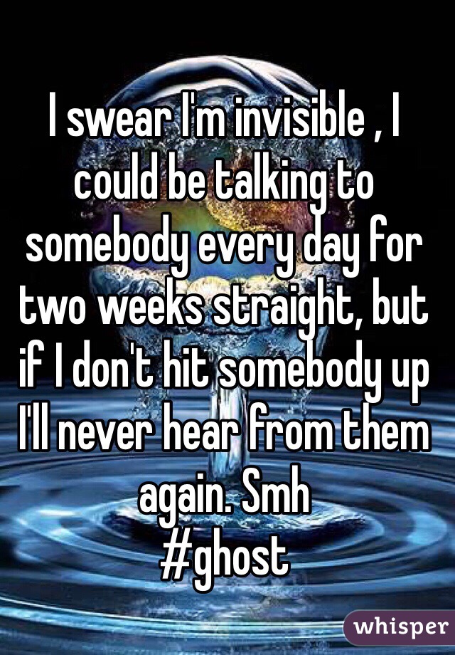 I swear I'm invisible , I could be talking to somebody every day for two weeks straight, but if I don't hit somebody up I'll never hear from them again. Smh 
#ghost 