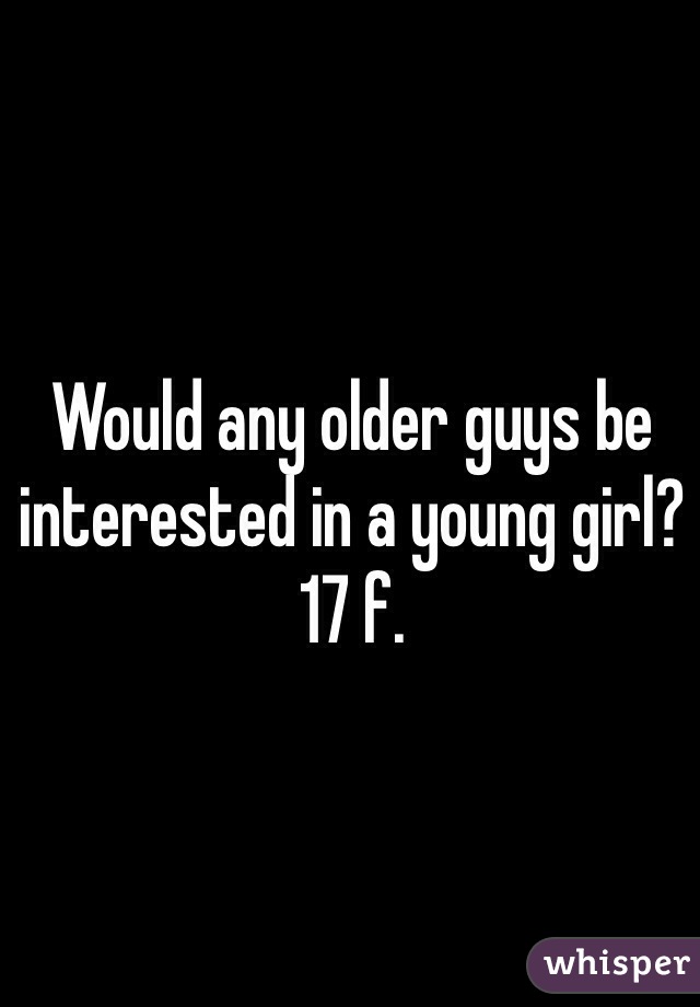 Would any older guys be interested in a young girl? 17 f.