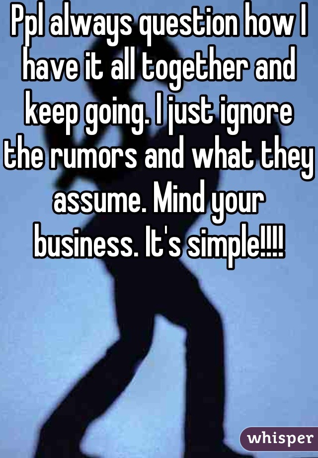 Ppl always question how I have it all together and keep going. I just ignore the rumors and what they assume. Mind your business. It's simple!!!!