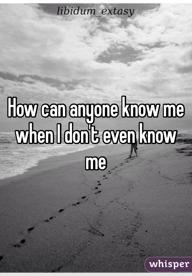 How can anyone know me when I don't even know me 