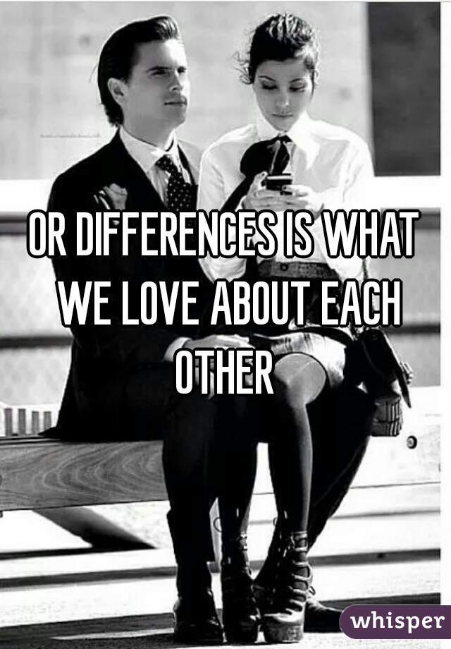 OR DIFFERENCES IS WHAT WE LOVE ABOUT EACH OTHER 