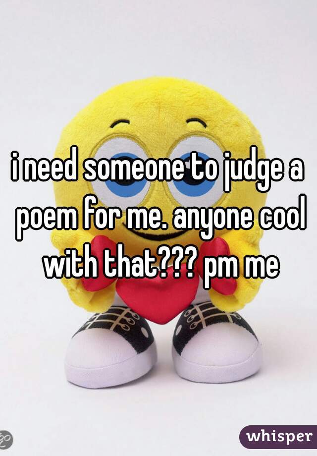 i need someone to judge a poem for me. anyone cool with that??? pm me