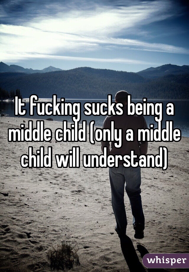 It fucking sucks being a middle child (only a middle child will understand)