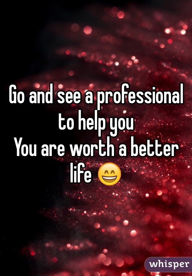 Go and see a professional to help you
You are worth a better life 😄