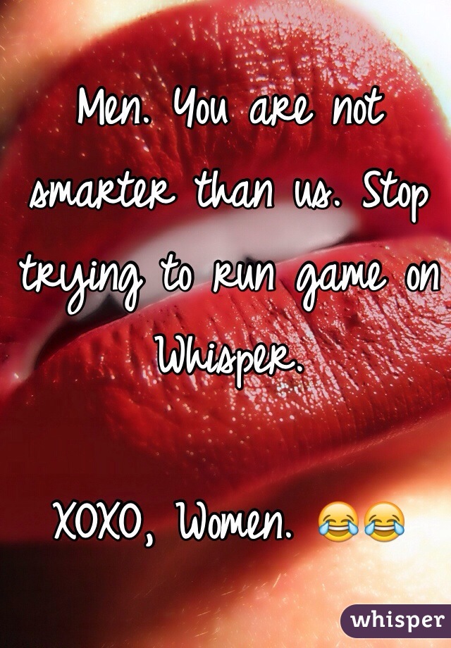 Men. You are not smarter than us. Stop trying to run game on Whisper.

XOXO, Women. 😂😂