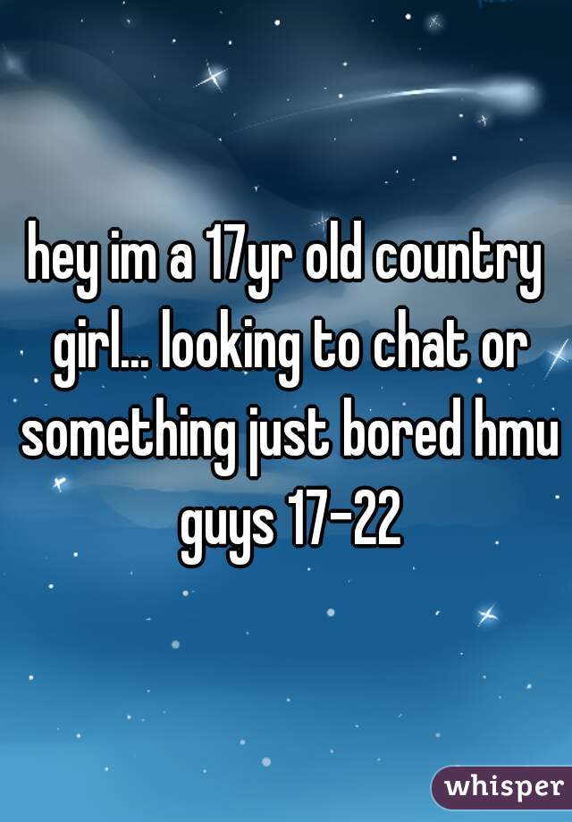 hey im a 17yr old country girl... looking to chat or something just bored hmu guys 17-22