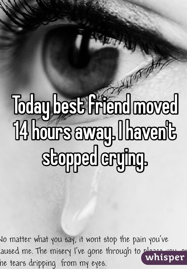 Today best friend moved 14 hours away. I haven't stopped crying.