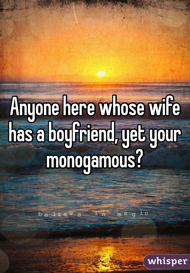 Anyone here whose wife has a boyfriend, yet your monogamous? 