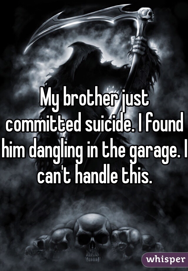 My brother just committed suicide. I found him dangling in the garage. I can't handle this.