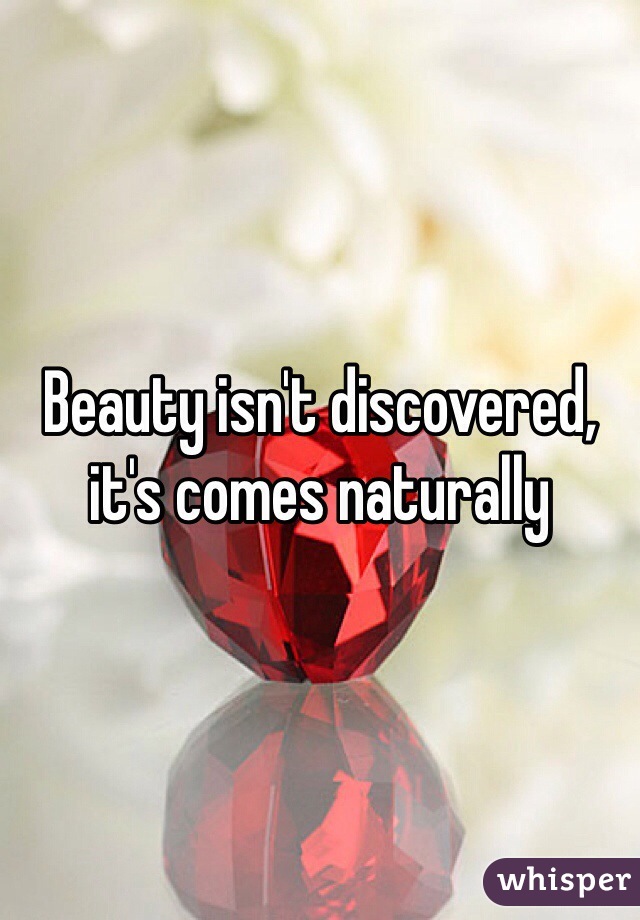 Beauty isn't discovered, it's comes naturally