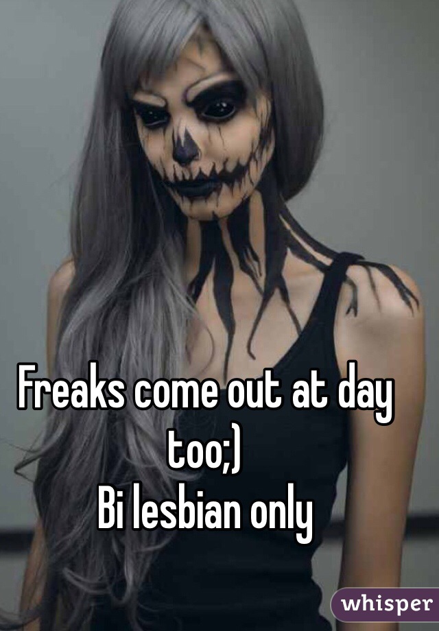 Freaks come out at day too;) 
Bi lesbian only