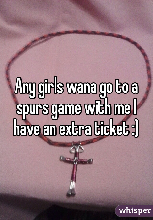 Any girls wana go to a spurs game with me I have an extra ticket :)