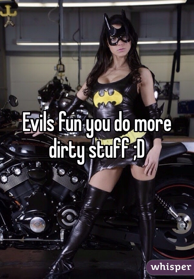 Evils fun you do more dirty stuff ;D