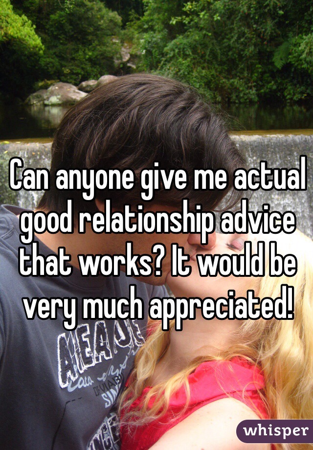 Can anyone give me actual good relationship advice that works? It would be very much appreciated!   