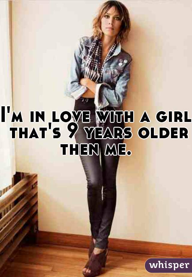 I'm in love with a girl that's 9 years older then me. 