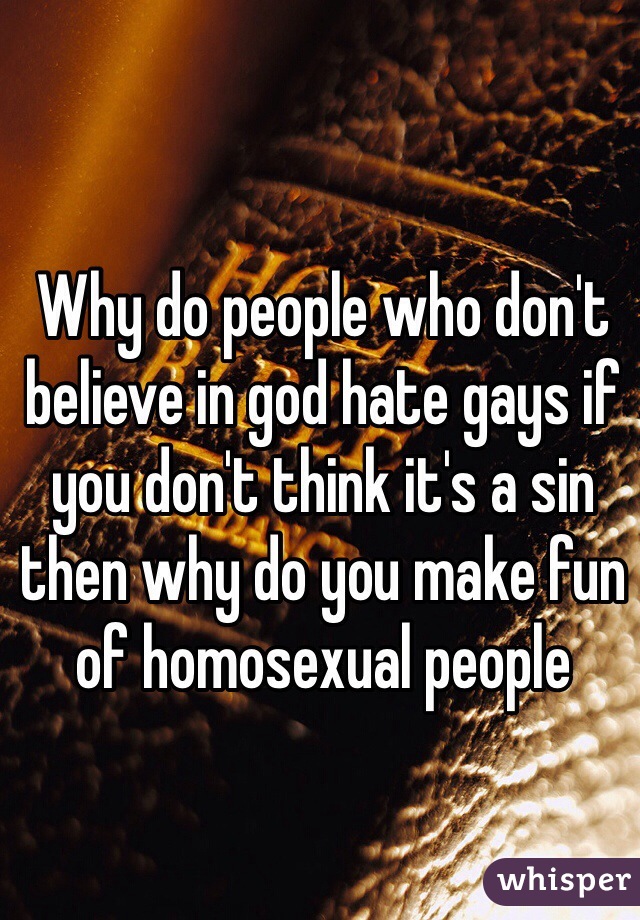 Why do people who don't believe in god hate gays if you don't think it's a sin then why do you make fun of homosexual people 