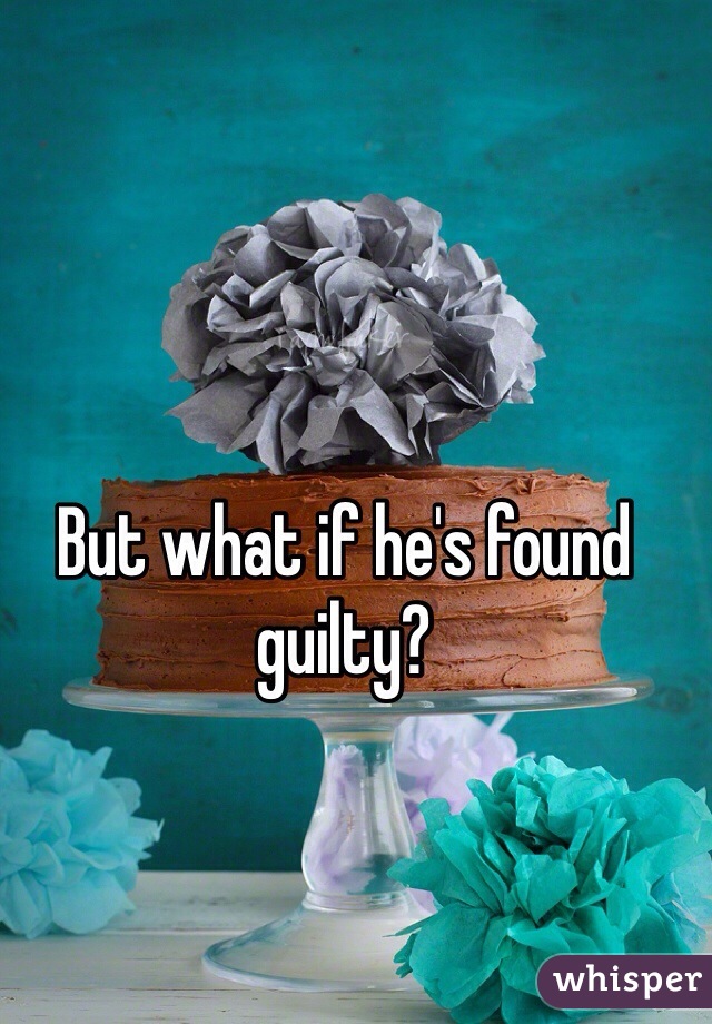 But what if he's found guilty?