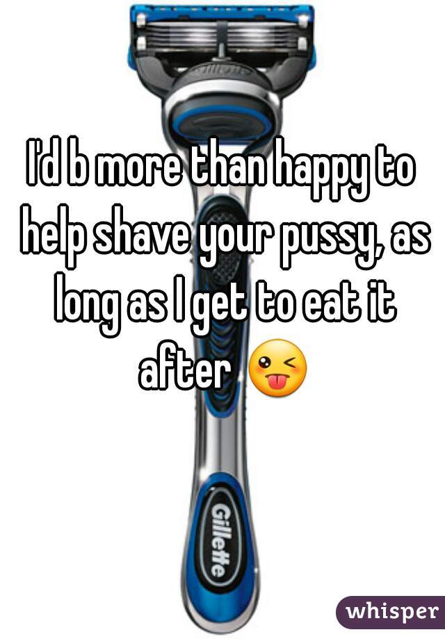 I'd b more than happy to help shave your pussy, as long as I get to eat it after 😜 