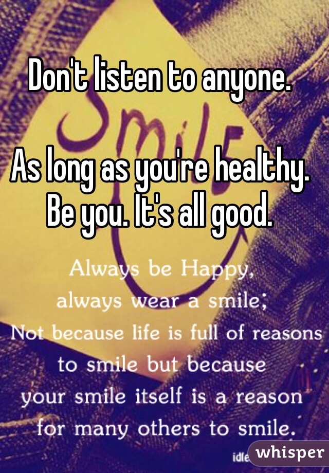 Don't listen to anyone.

As long as you're healthy.
Be you. It's all good.