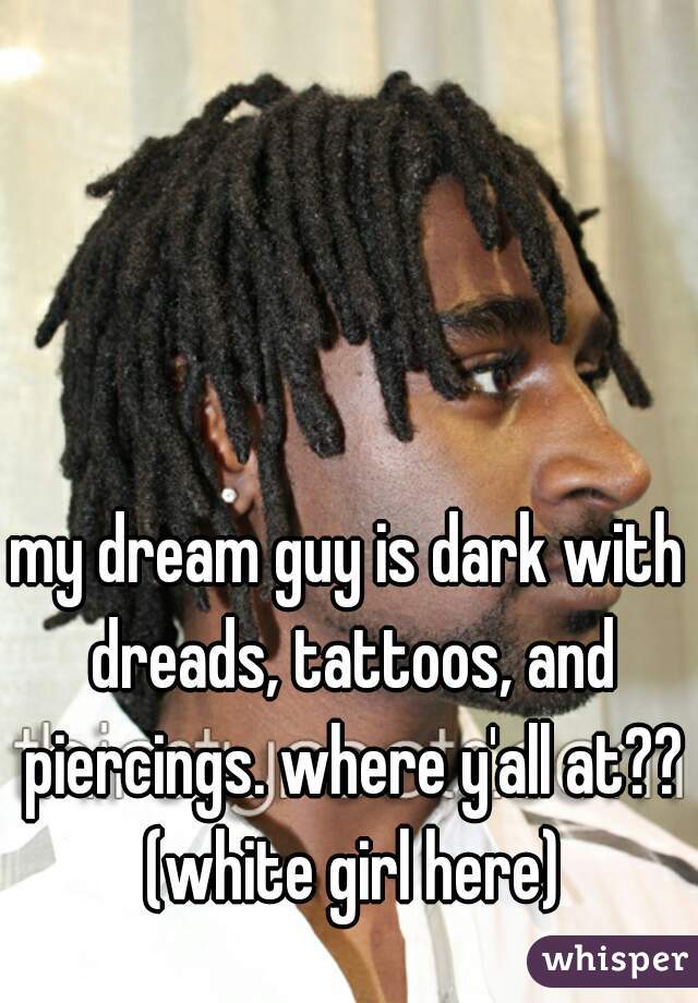 my dream guy is dark with dreads, tattoos, and piercings. where y'all at?? (white girl here)