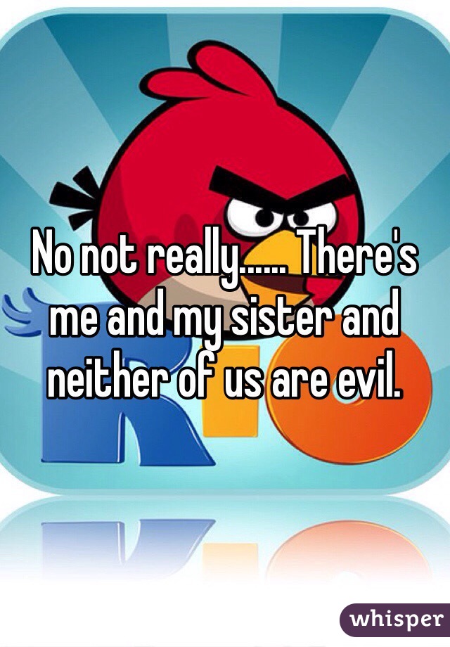 No not really...... There's me and my sister and neither of us are evil.