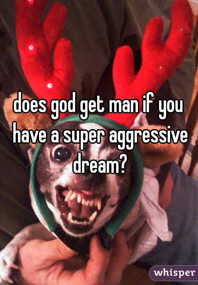 does god get man if you have a super aggressive dream?