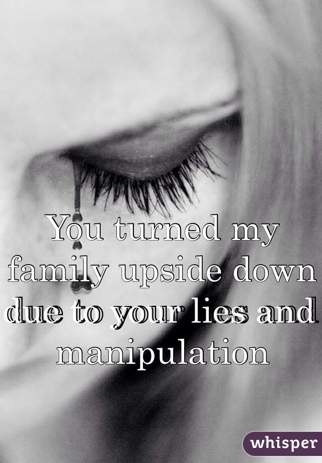 You turned my family upside down due to your lies and manipulation 