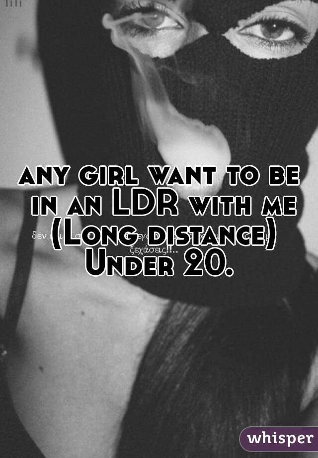 any girl want to be in an LDR with me (Long distance) Under 20. 