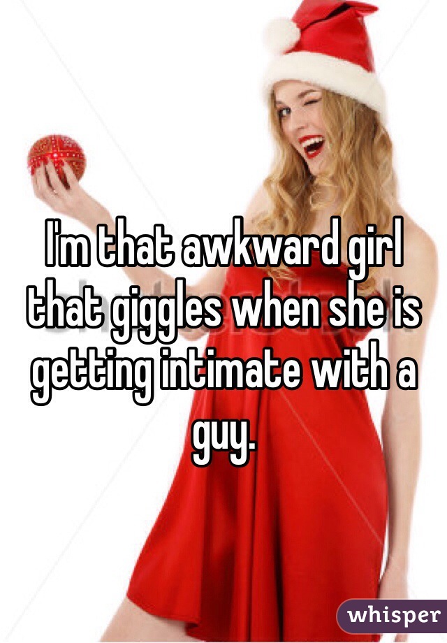 I'm that awkward girl that giggles when she is getting intimate with a guy.