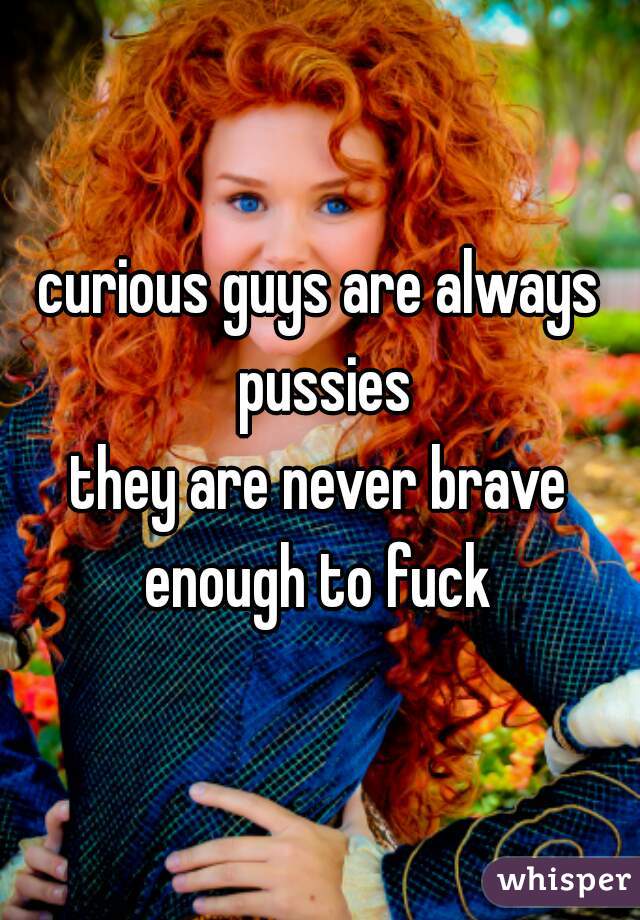 curious guys are always pussies
they are never brave enough to fuck 