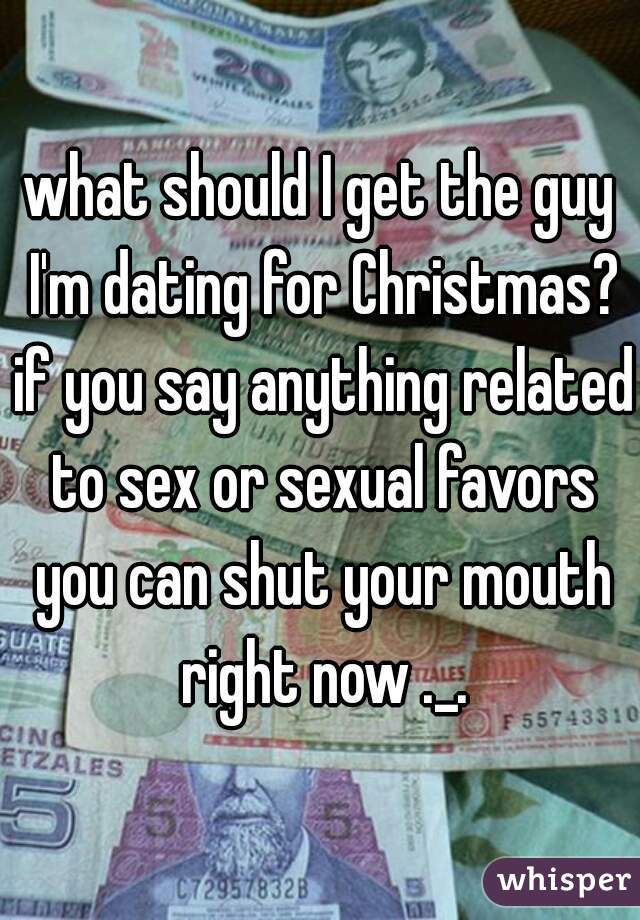 what should I get the guy I'm dating for Christmas? if you say anything related to sex or sexual favors you can shut your mouth right now ._.