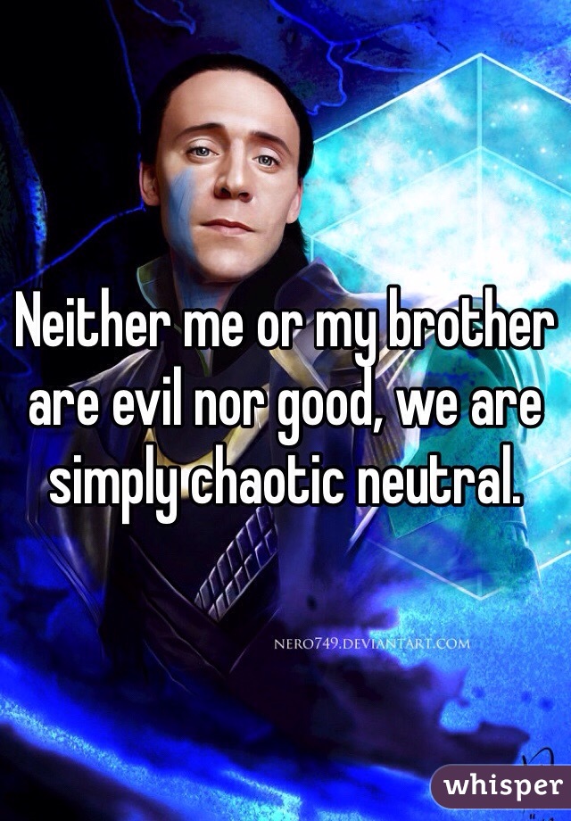 Neither me or my brother are evil nor good, we are simply chaotic neutral.