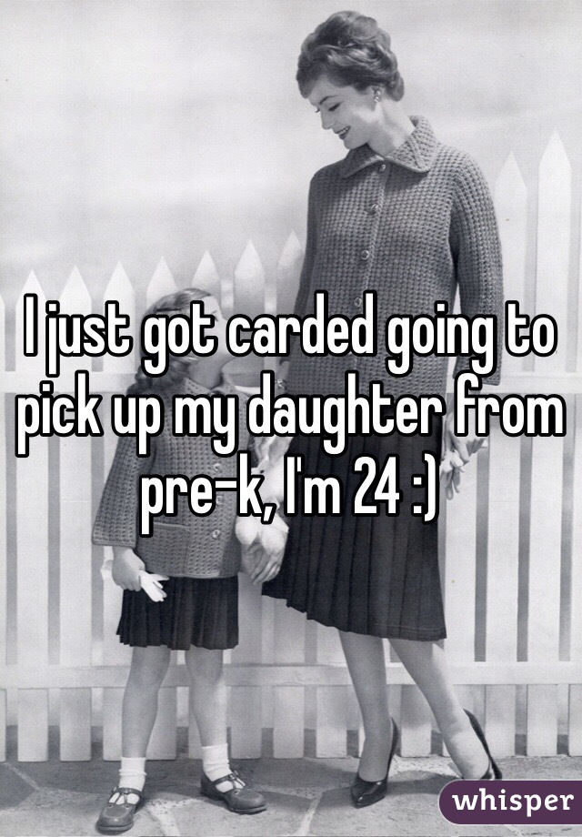 I just got carded going to pick up my daughter from pre-k, I'm 24 :)