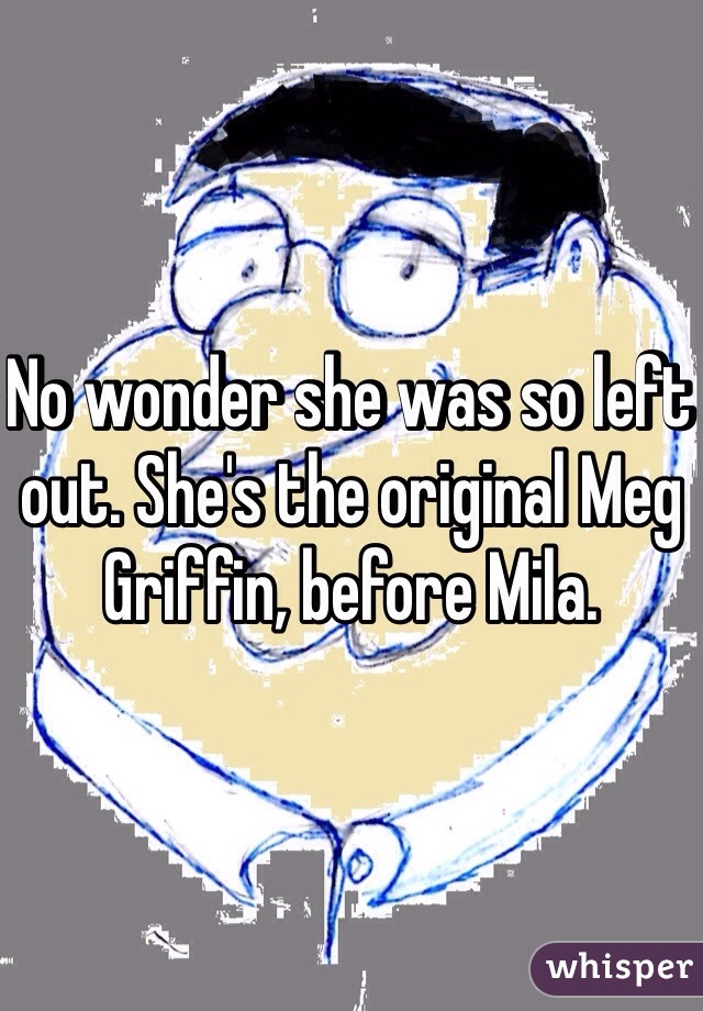 No wonder she was so left out. She's the original Meg Griffin, before Mila. 