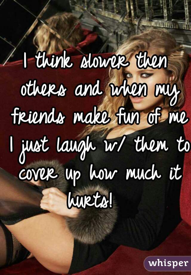 I think slower then others and when my friends make fun of me I just laugh w/ them to cover up how much it hurts!  