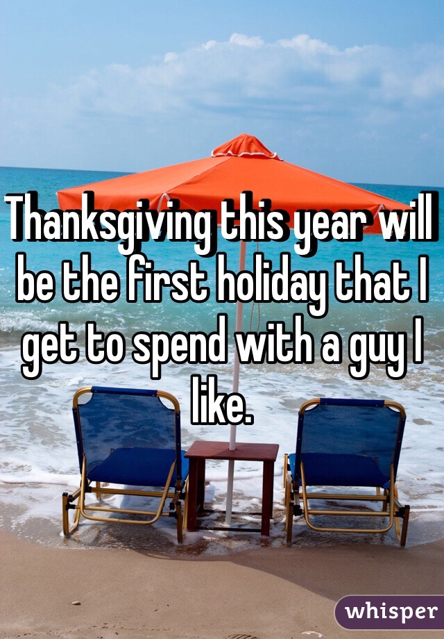 Thanksgiving this year will be the first holiday that I get to spend with a guy I like. 