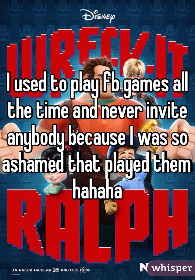 I used to play fb games all the time and never invite anybody because I was so ashamed that played them hahaha