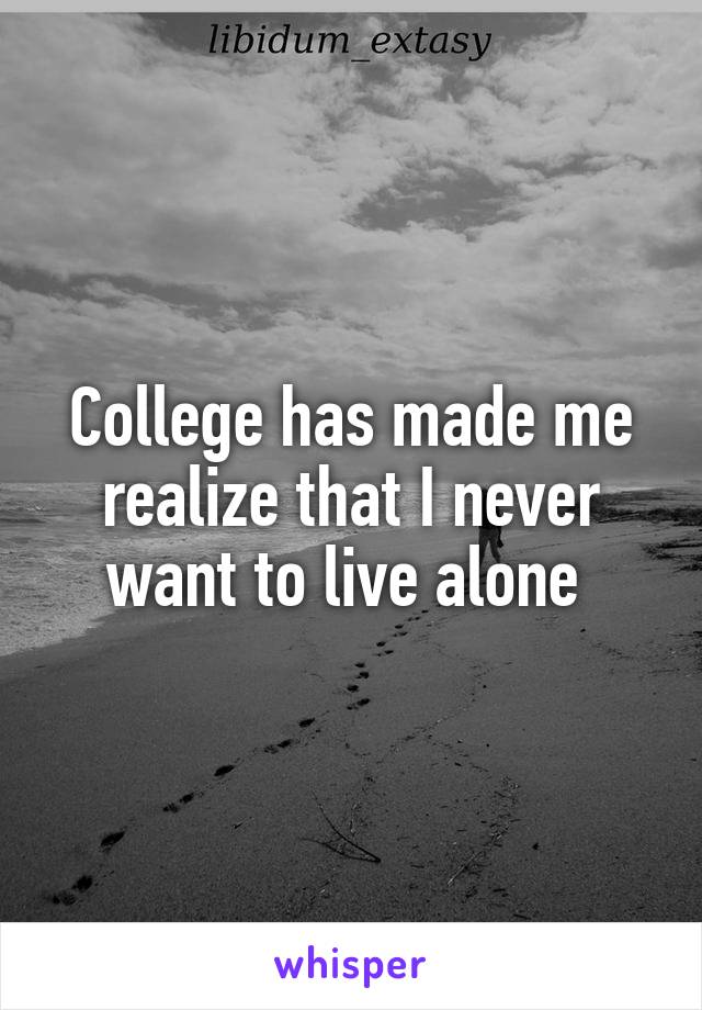 College has made me realize that I never want to live alone 