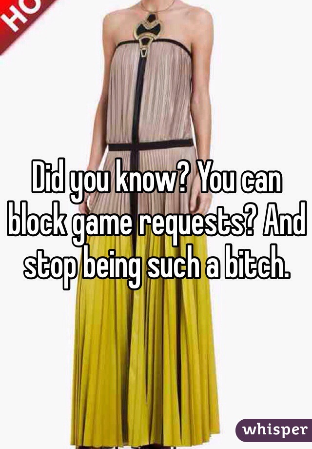 Did you know? You can block game requests? And stop being such a bitch.