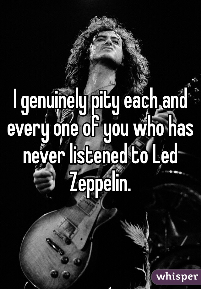 I genuinely pity each and every one of you who has never listened to Led Zeppelin.