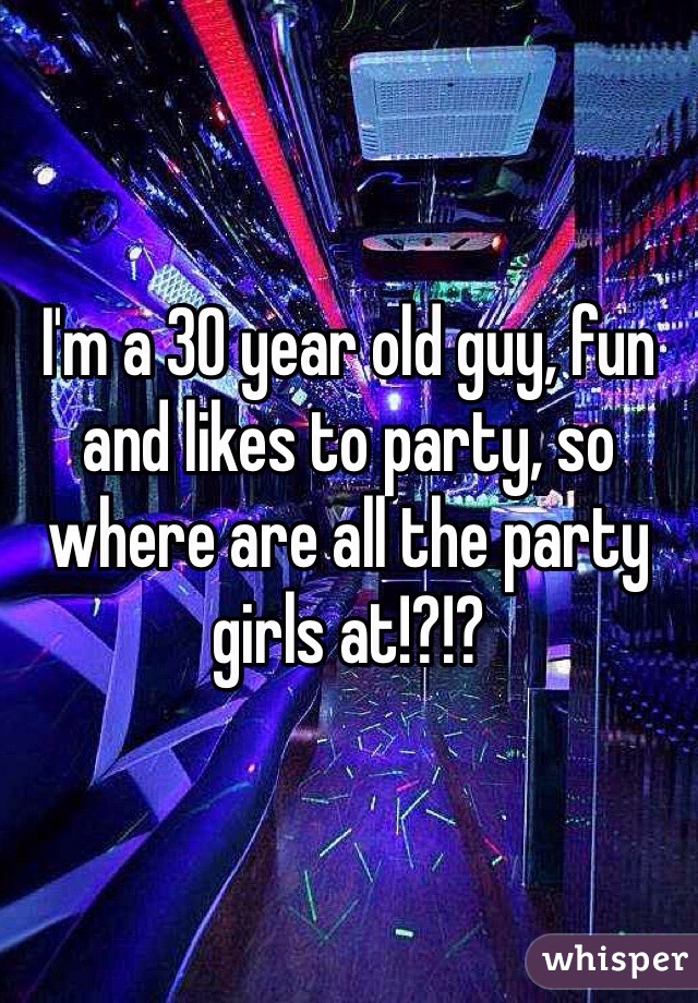 I'm a 30 year old guy, fun and likes to party, so where are all the party girls at!?!? 