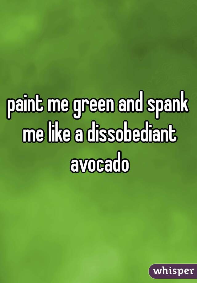 paint me green and spank me like a dissobediant avocado