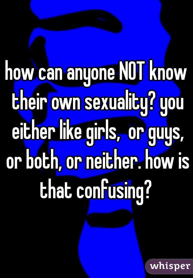 how can anyone NOT know their own sexuality? you either like girls,  or guys, or both, or neither. how is that confusing? 