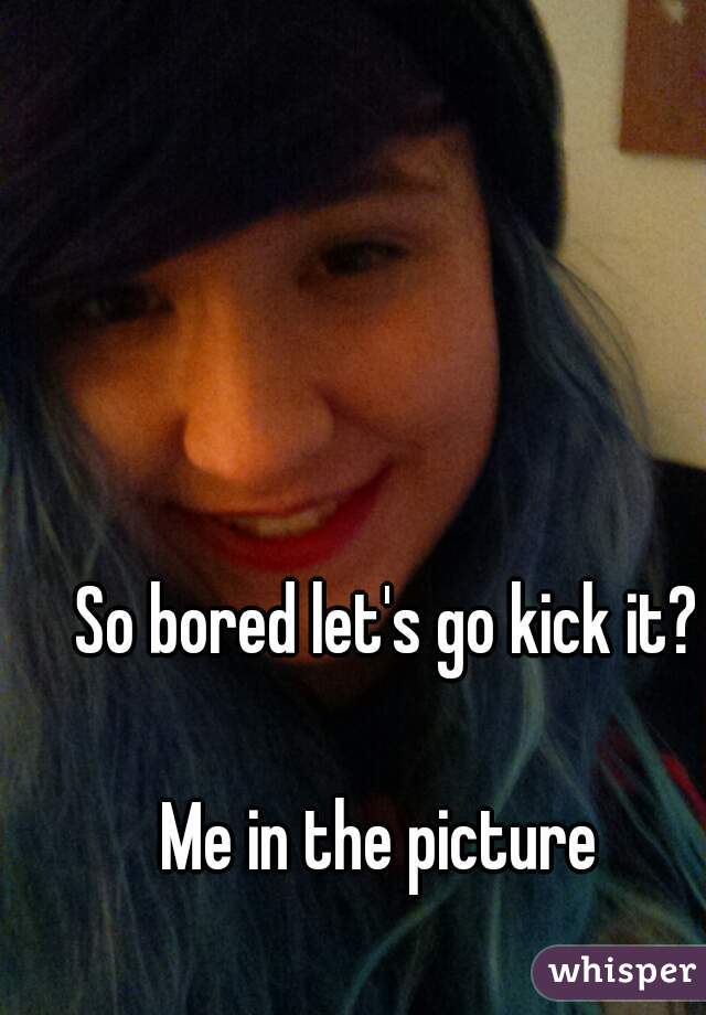 So bored let's go kick it?

Me in the picture 